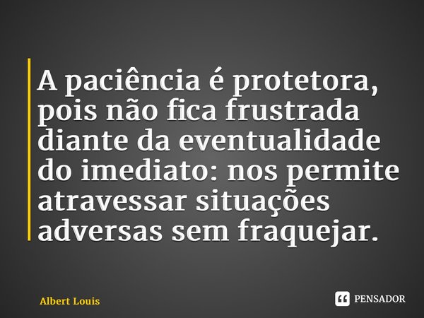 ⁠A paciência é protetora, pois não fica frustrada diante da eventualidade do imediato: nos permite atravessar situações adversas sem fraquejar.... Frase de Albert Louis.