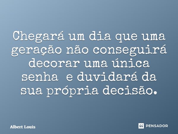 Chegará um dia que uma geração não conseguirá decorar uma única senha e duvidará da sua própria decisão. ⁠... Frase de Albert Louis.