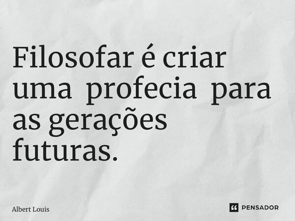Filosofar é criar uma profecia para as gerações futuras. ⁠... Frase de Albert Louis.