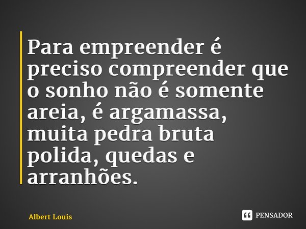 ⁠Para empreender é preciso compreender que o sonho não é somente areia, é argamassa, muita pedra bruta polida, quedas e arranhões.... Frase de Albert Louis.