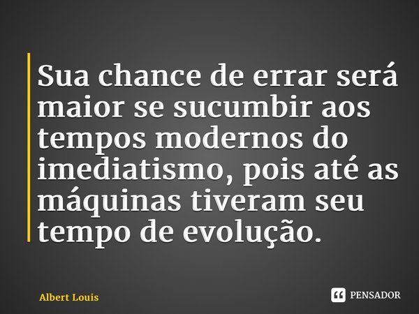 Sua chance de errar será maior se sucumbir aos tempos modernos do imediatismo, pois até as máquinas tiveram seu tempo de evolução.... Frase de Albert Louis.