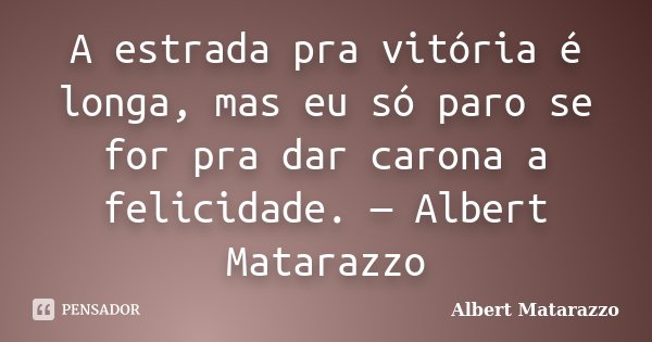 A estrada pra vitória é longa, mas eu só paro se for pra dar carona a felicidade. — Albert Matarazzo... Frase de Albert Matarazzo.