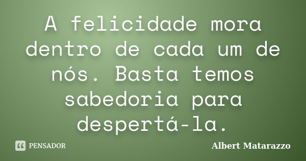 A felicidade mora dentro de cada um de nós. Basta temos sabedoria para despertá-la.... Frase de Albert Matarazzo.