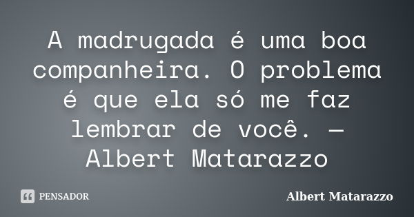 A madrugada é uma boa companheira. O problema é que ela só me faz lembrar de você. — Albert Matarazzo... Frase de Albert Matarazzo.