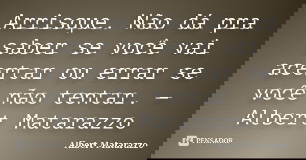 Arrisque. Não dá pra saber se você vai acertar ou errar se você não tentar. — Albert Matarazzo... Frase de Albert Matarazzo.