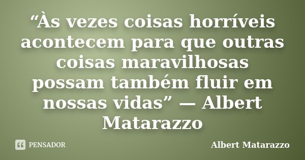 “Às vezes coisas horríveis acontecem para que outras coisas maravilhosas possam também fluir em nossas vidas” — Albert Matarazzo... Frase de Albert Matarazzo.