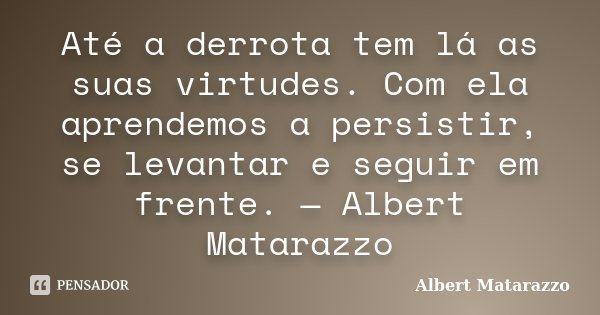 Até a derrota tem lá as suas virtudes. Com ela aprendemos a persistir, se levantar e seguir em frente. — Albert Matarazzo... Frase de Albert Matarazzo.