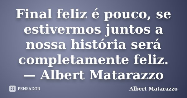 Final feliz é pouco, se estivermos juntos a nossa história será completamente feliz. — Albert Matarazzo... Frase de Albert Matarazzo.