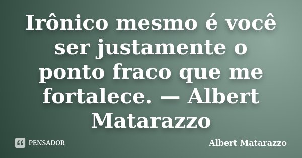 Irônico mesmo é você ser justamente o ponto fraco que me fortalece. — Albert Matarazzo... Frase de Albert Matarazzo.