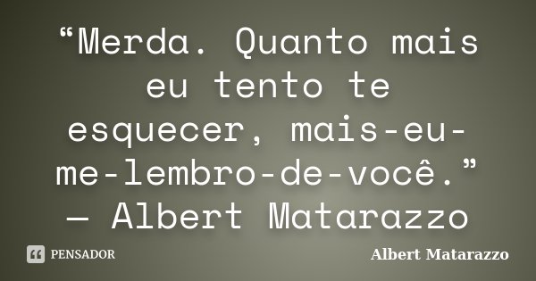 “Merda. Quanto mais eu tento te esquecer, mais-eu-me-lembro-de-você.” — Albert Matarazzo... Frase de Albert Matarazzo.