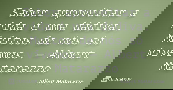 Saber aproveitar a vida é uma dádiva. Muitos de nós só vivemos. — Albert Matarazzo... Frase de Albert Matarazzo.