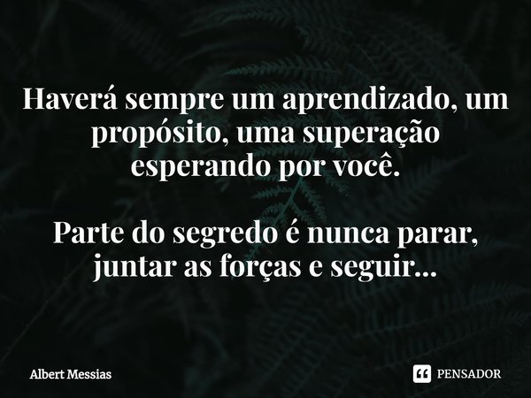 ⁠Haverá sempre um aprendizado, um propósito, uma superação esperando por você. Parte do segredo é nunca parar, juntar as forças e seguir...... Frase de Albert Messias.