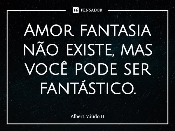 Amor fantasia não existe, mas você pode ser fantástico.⁠... Frase de Albert Miúdo II.