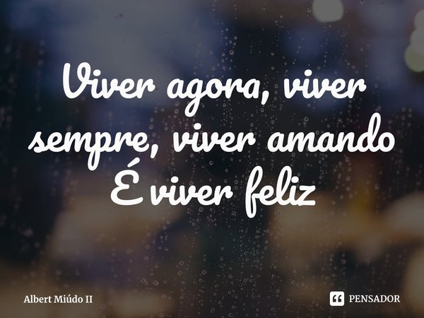 Viver agora, viver sempre, viver amando
É viver feliz⁠... Frase de Albert Miúdo II.