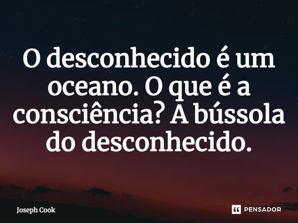 O desconhecido é um oceano. O que é a consciência? A bússola do desconhecido.... Frase de Joseph Cook.