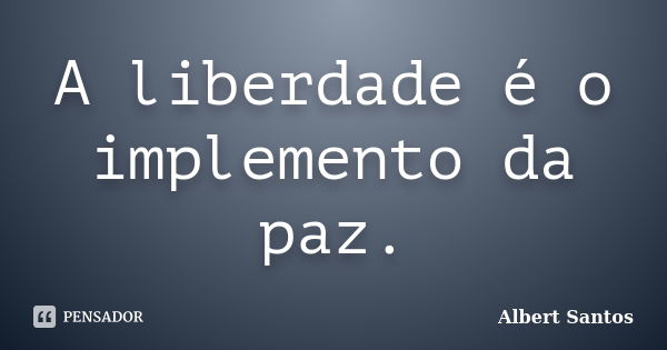 A liberdade é o implemento da paz.... Frase de Albert Santos.