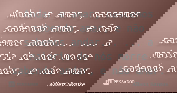 Andar e amar, nascemos sabendo amar, e não sabemos andar... ... a maioria de nós morre sabendo andar, e não amar.... Frase de Albert Santos.