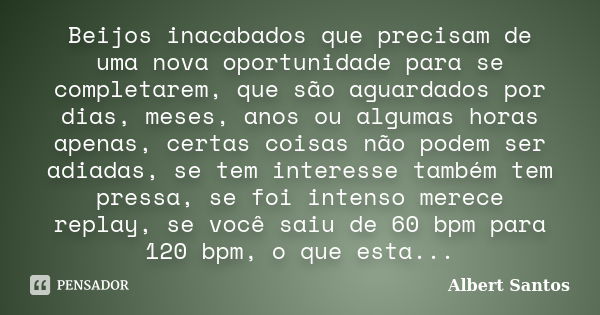 Beijos inacabados que precisam de uma nova oportunidade para se completarem, que são aguardados por dias, meses, anos ou algumas horas apenas, certas coisas não... Frase de Albert Santos.