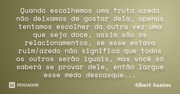 Quando escolhemos uma fruta azeda não deixamos de gostar dela, apenas tentamos escolher da outra vez uma que seja doce, assim são os relacionamentos, se esse es... Frase de Albert Santos.