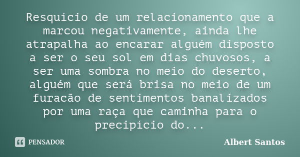 Resquício de um relacionamento que a marcou negativamente, ainda lhe atrapalha ao encarar alguém disposto a ser o seu sol em dias chuvosos, a ser uma sombra no ... Frase de Albert Santos.