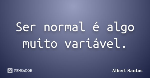 Ser normal é algo muito variável.... Frase de Albert Santos.