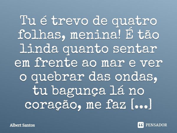 Tu é trevo de quatro folhas, menina! É tão linda quanto sentar em frente ao mar e ver o quebrar das ondas, tu bagunça lá no coração, me faz perder a noção e que... Frase de Albert Santos.