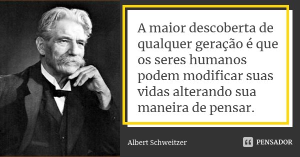 A maior descoberta de qualquer geração é que os seres humanos podem modificar suas vidas alterando sua maneira de pensar.... Frase de Albert Schweitzer.