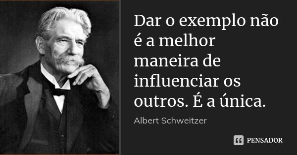 Dar o exemplo não é a melhor maneira de influenciar os outros. É a única.... Frase de Albert Schweitzer.