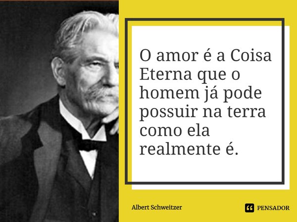 ⁠O amor é a Coisa Eterna que o homem já pode possuir na terra como ela realmente é.... Frase de Albert Schweitzer.