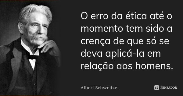 O erro da ética até o momento tem sido a crença de que só se deva aplicá-la em relação aos homens.... Frase de Albert Schweitzer.