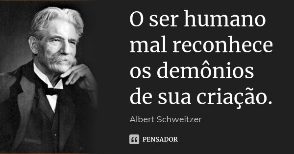 O ser humano mal reconhece os demônios de sua criação.... Frase de Albert Schweitzer.