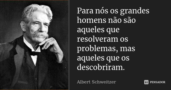 Para nós os grandes homens não são aqueles que resolveram os problemas, mas aqueles que os descobriram.... Frase de Albert Schweitzer.
