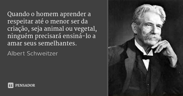 Quando o homem aprender a respeitar até o menor ser da criação, seja animal ou vegetal, ninguém precisará ensiná-lo a amar seus semelhantes.... Frase de Albert Schweitzer.