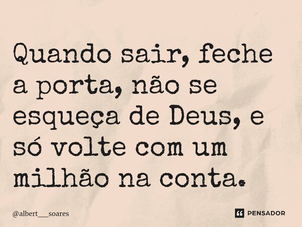 ⁠Quando sair, feche a porta, não se esqueça de Deus, e só volte com um milhão na conta.... Frase de albert__soares.