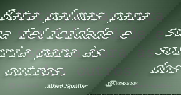 Bata palmas para sua felicidade e sorria para às dos outros.... Frase de Albert Squilter.