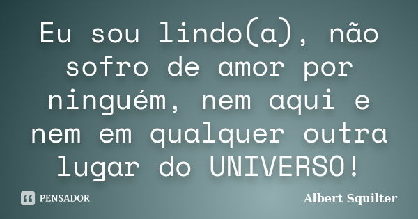 Eu sou lindo(a), não sofro de amor por ninguém, nem aqui e nem em qualquer outra lugar do UNIVERSO!... Frase de Albert Squilter.