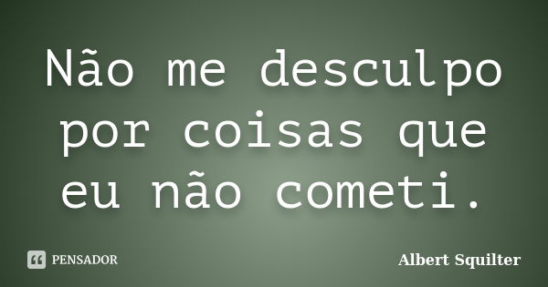 Não me desculpo por coisas que eu não cometi.... Frase de Albert Squilter.