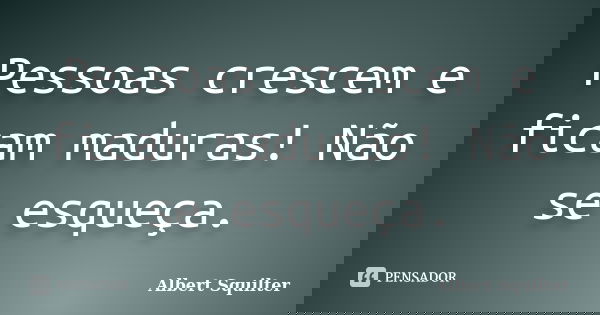 Pessoas crescem e ficam maduras! Não se esqueça.... Frase de Albert Squilter.