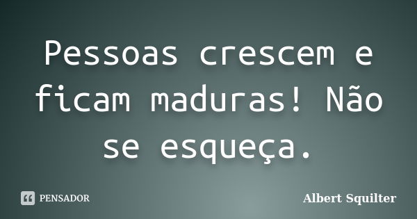 Pessoas crescem e ficam maduras! Não se esqueça.... Frase de Albert Squilter.