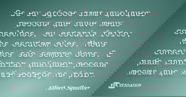 Se eu agisse como qualquer pessoa que ouve meus conselhos, eu estaria feito; Mas escutem eles. Meus conselhos são sempre bons. E pode confortar qualquer pessoa ... Frase de Albert Squilter.