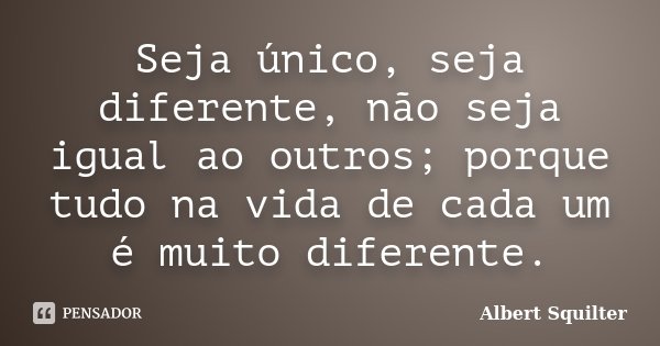 Seja único, seja diferente, não seja igual ao outros; porque tudo na vida de cada um é muito diferente.... Frase de Albert Squilter.