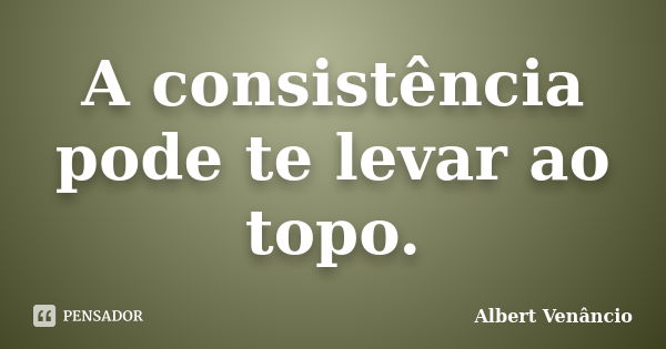 A consistência pode te levar ao topo.... Frase de Albert Venâncio.