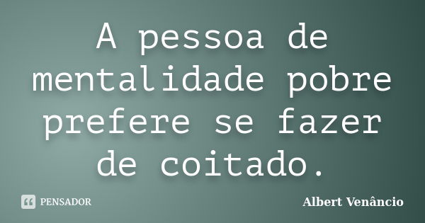 A pessoa de mentalidade pobre prefere se fazer de coitado.... Frase de Albert Venâncio.