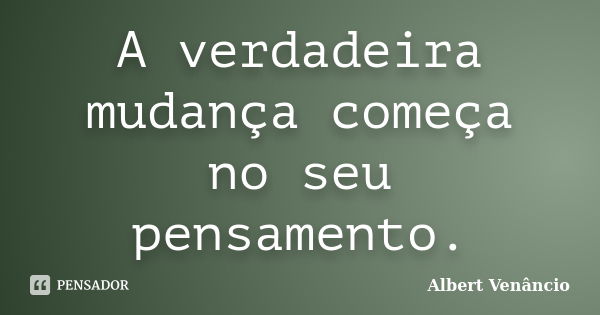 A verdadeira mudança começa no seu pensamento.... Frase de Albert Venâncio.