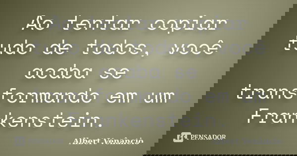 Ao tentar copiar tudo de todos, você acaba se transformando em um Frankenstein.... Frase de Albert Venâncio.
