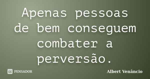 Apenas pessoas de bem conseguem combater a perversão.... Frase de Albert Venâncio.