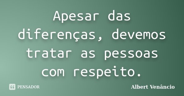 Apesar das diferenças, devemos tratar as pessoas com respeito.... Frase de Albert Venâncio.