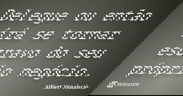 Delegue ou então irá se tornar escravo do seu próprio negócio.... Frase de Albert Venâncio.