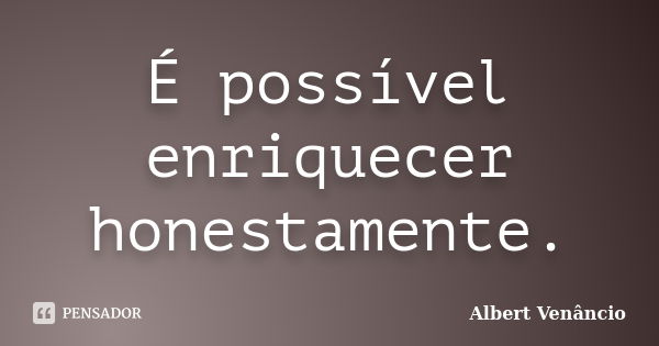 É possível enriquecer honestamente.... Frase de Albert Venâncio.