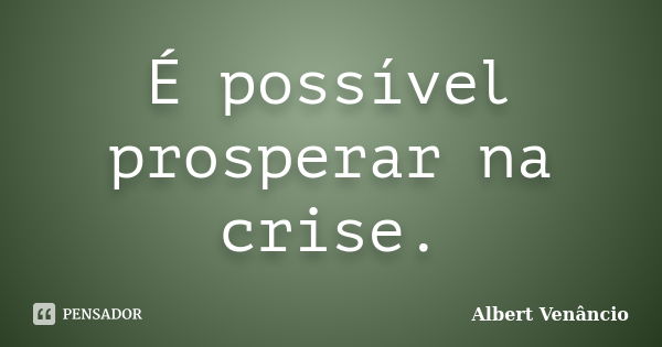 É possível prosperar na crise.... Frase de Albert Venâncio.